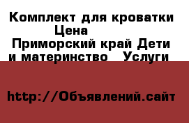 Комплект для кроватки › Цена ­ 5 500 - Приморский край Дети и материнство » Услуги   